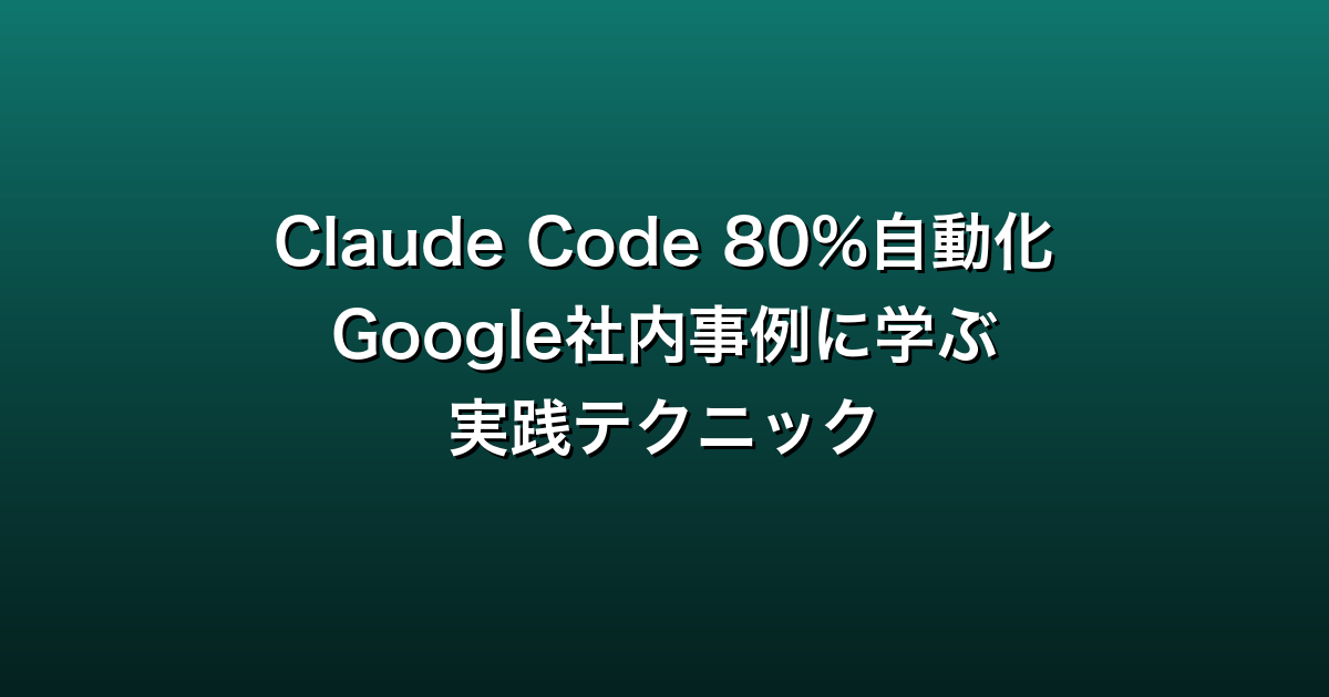 Claude Code 80%自動化 Google社内事例から学ぶ実践テクニック